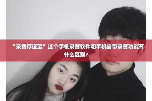 “录音存证宝”这个手机录音软件和手机自带录音功能有什么区别？