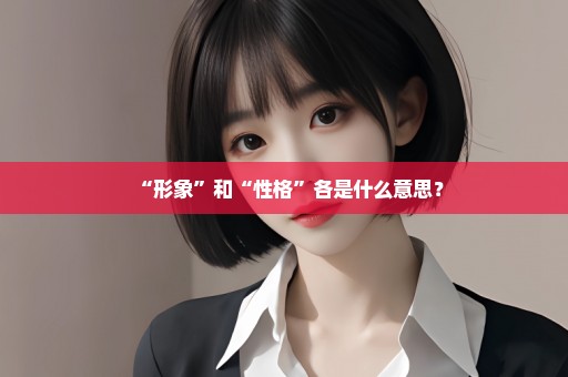 “形象”和“性格”各是什么意思？