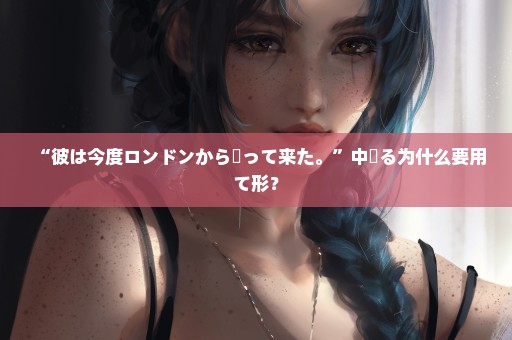 “彼は今度ロンドンから帰って来た。”中帰る为什么要用て形？