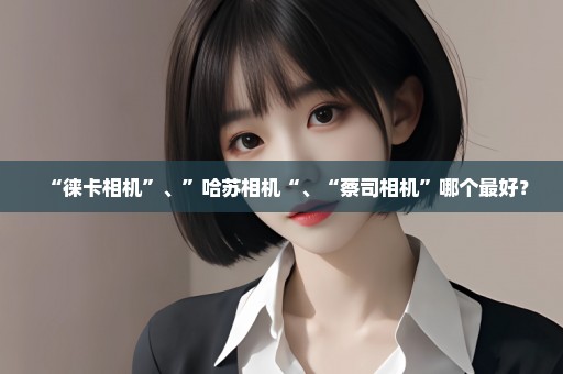 “徕卡相机”、”哈苏相机“、“蔡司相机”哪个最好？