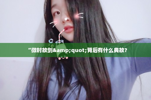 “微时故剑"背后有什么典故？