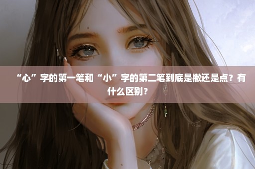 “心”字的第一笔和“小”字的第二笔到底是撇还是点？有什么区别？