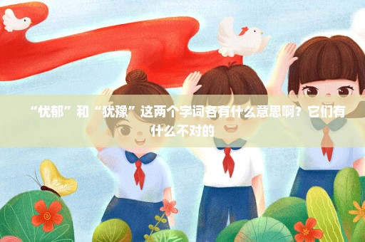 “忧郁”和“犹豫”这两个字词各有什么意思啊？它们有什么不对的