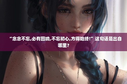“念念不忘,必有回响,不忘初心,方得始终!”这句话是出自哪里？