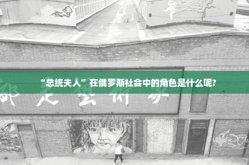 “总统夫人”在俄罗斯社会中的角色是什么呢?