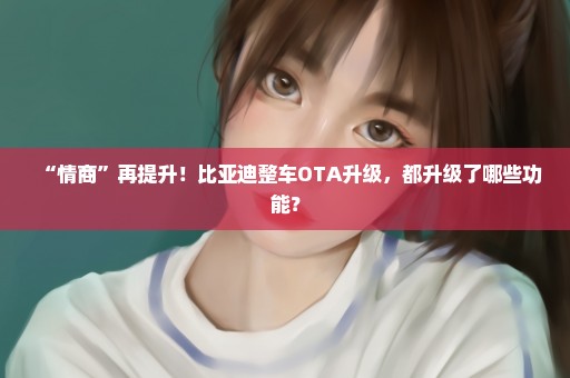 “情商”再提升！比亚迪整车OTA升级，都升级了哪些功能？