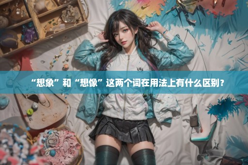 “想象”和“想像”这两个词在用法上有什么区别？