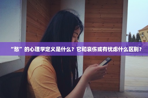 “愁”的心理学定义是什么？它和哀伤或有忧虑什么区别？