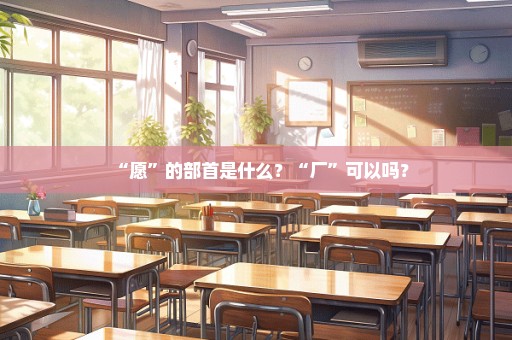 “愿”的部首是什么？“厂”可以吗？