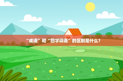 “成语”和“四字词语”的区别是什么？