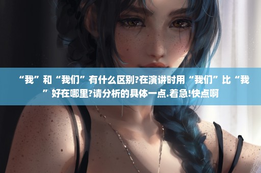 “我”和“我们”有什么区别?在演讲时用“我们”比“我”好在哪里?请分析的具体一点.着急!快点啊
