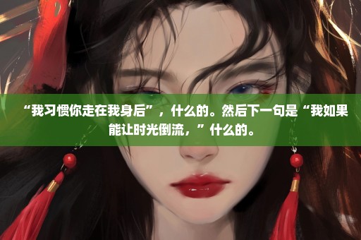 “我习惯你走在我身后”，什么的。然后下一句是“我如果能让时光倒流，”什么的。