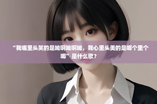 “我嘴里头笑的是呦啊呦啊呦，我心里头美的是啷个里个啷”是什么歌？
