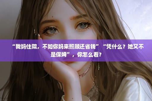 “我妈住院，不如你妈来照顾还省钱”“凭什么？她又不是保姆”，你怎么看？
