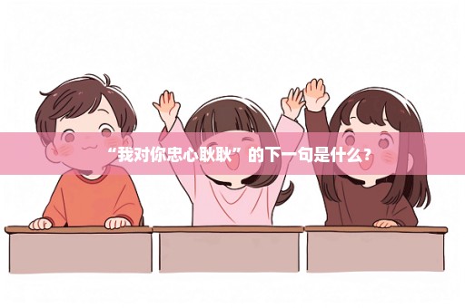 “我对你忠心耿耿”的下一句是什么？