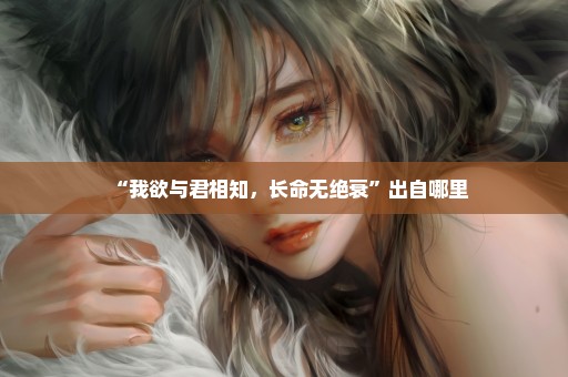 “我欲与君相知，长命无绝衰”出自哪里