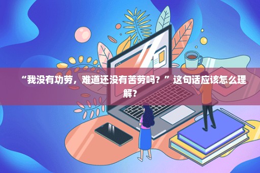 “我没有功劳，难道还没有苦劳吗？”这句话应该怎么理解？