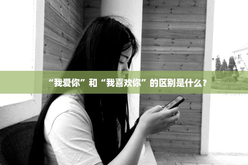 “我爱你”和“我喜欢你”的区别是什么？