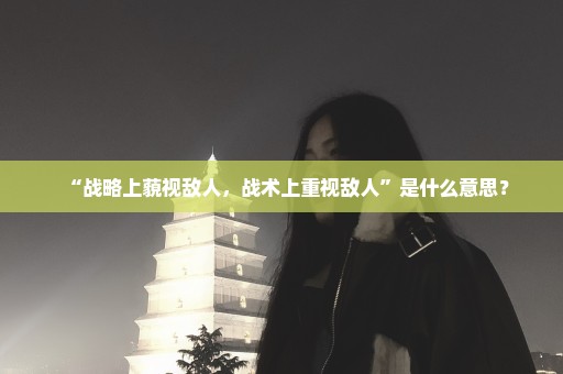 “战略上藐视敌人，战术上重视敌人”是什么意思？