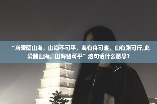 “所爱隔山海，山海不可平，海有舟可渡，山有路可行,此爱翻山海，山海皆可平”这句话什么意思？