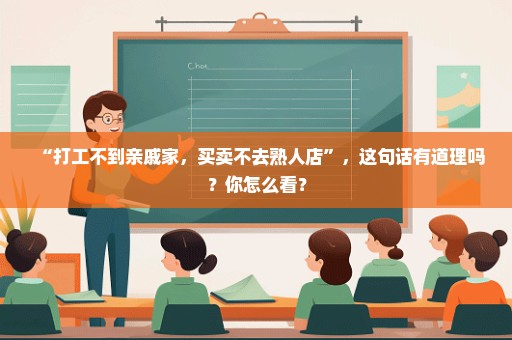 “打工不到亲戚家，买卖不去熟人店”，这句话有道理吗？你怎么看？