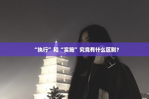 “执行”和“实施”究竟有什么区别？
