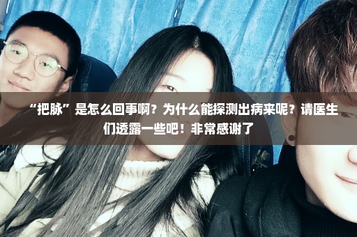 “把脉”是怎么回事啊？为什么能探测出病来呢？请医生们透露一些吧！非常感谢了