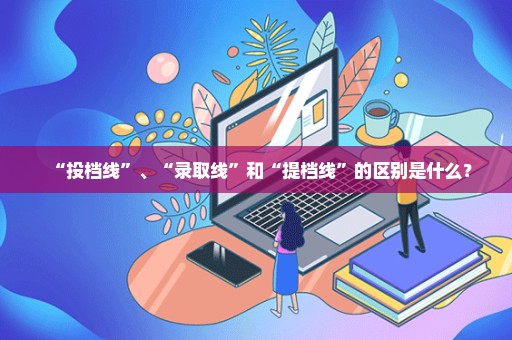 “投档线”、“录取线”和“提档线”的区别是什么？
