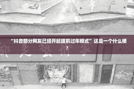 “抖音部分网友已经开起提前过年模式”这是一个什么梗?