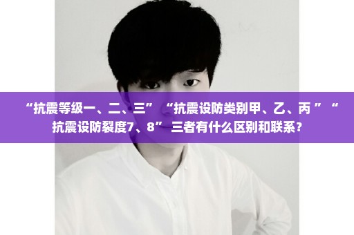 “抗震等级一、二、三” “抗震设防类别甲、乙、丙 ”“抗震设防裂度7、8” 三者有什么区别和联系？