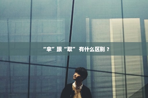 “拿”跟“取” 有什么区别 ？