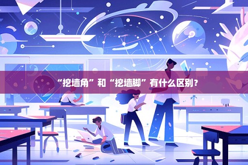 “挖墙角”和“挖墙脚”有什么区别？