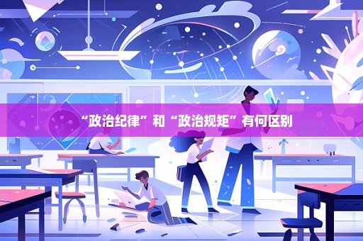 “政治纪律”和“政治规矩”有何区别