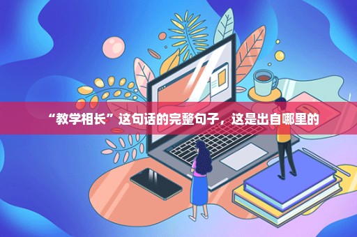 “教学相长”这句话的完整句子，这是出自哪里的