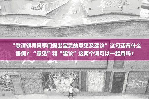“敬请领导同事们提出宝贵的意见及建议”这句话有什么语病？“意见”和“建议”这两个词可以一起用吗？