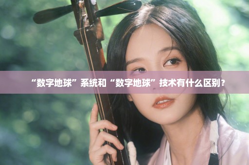 “数字地球”系统和“数字地球”技术有什么区别？