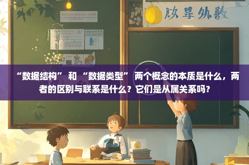 “数据结构” 和 “数据类型” 两个概念的本质是什么，两者的区别与联系是什么？它们是从属关系吗？