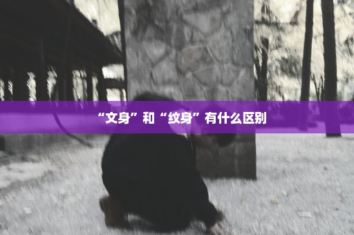 “文身”和“纹身”有什么区别