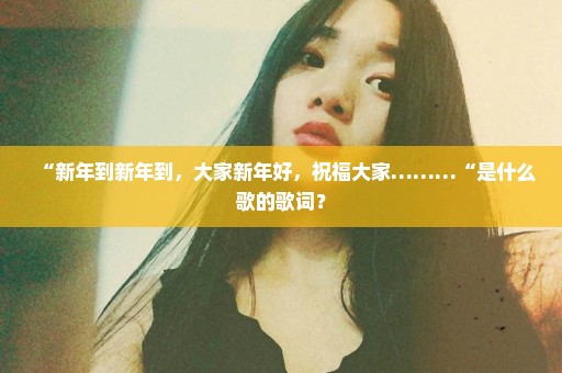 “新年到新年到，大家新年好，祝福大家………“是什么歌的歌词？