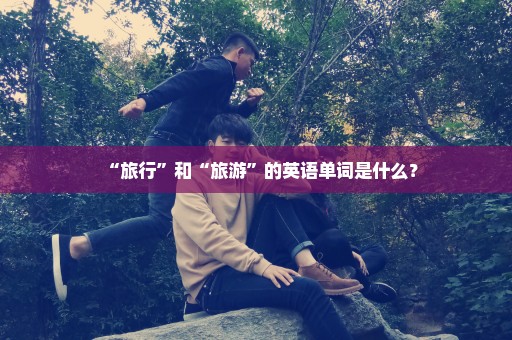 “旅行”和“旅游”的英语单词是什么？