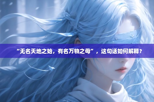 “无名天地之始，有名万物之母”，这句话如何解释？