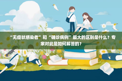 “无症状感染者”和“确诊病例”最大的区别是什么？专家对此是如何解答的？