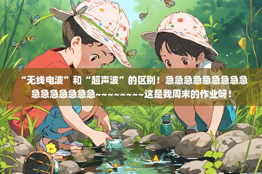 “无线电波”和“超声波”的区别！急急急急急急急急急急急急急急急急~~~~~~~~这是我周末的作业呀！
