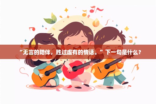 “无言的陪伴，胜过虚有的情话。”下一句是什么？