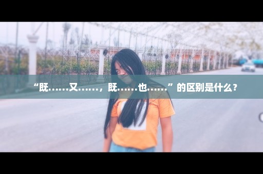 “既……又……，既……也……”的区别是什么？