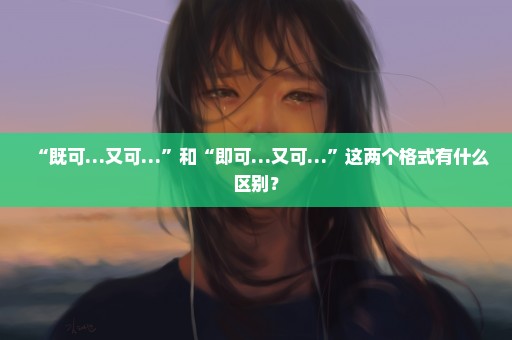 “既可…又可…”和“即可…又可…”这两个格式有什么区别？