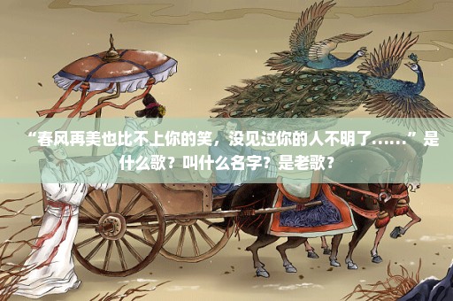 “春风再美也比不上你的笑，没见过你的人不明了……”是什么歌？叫什么名字？是老歌？