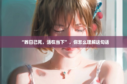 “昨日已死，活在当下”，你怎么理解这句话