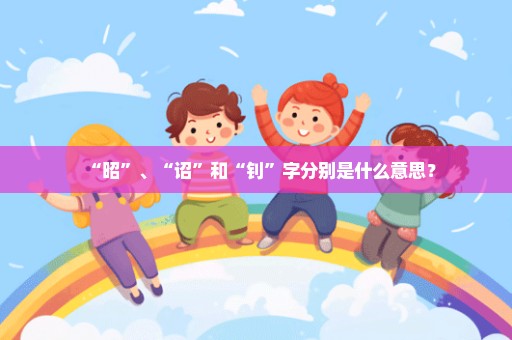 “昭”、“诏”和“钊”字分别是什么意思？