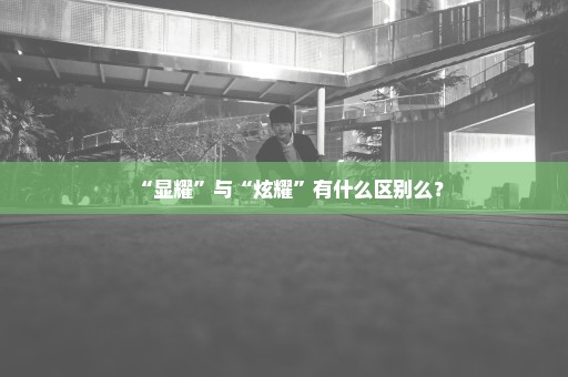 “显耀”与“炫耀”有什么区别么？